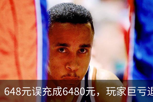 648元误充成6480元，玩家巨亏退款无望引发热议
